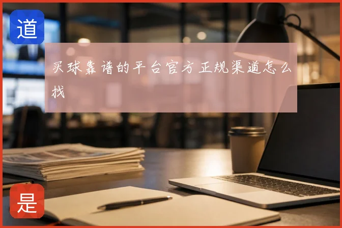 买球靠谱的平台官方正规渠道怎么找