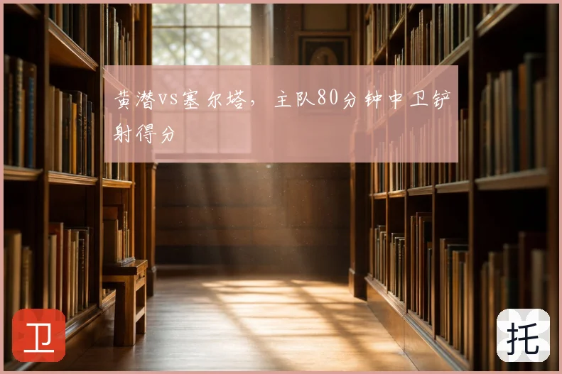 黄潜vs塞尔塔，主队80分钟中卫铲射得分
