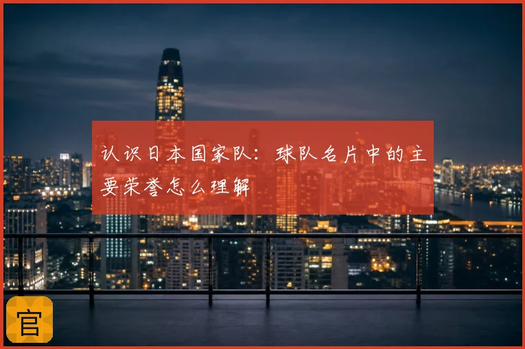 认识日本国家队：球队名片中的主要荣誉怎么理解