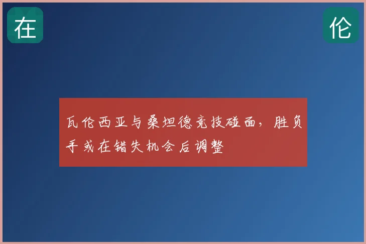 瓦伦西亚与桑坦德竞技碰面,胜负手或在错失机会后调整