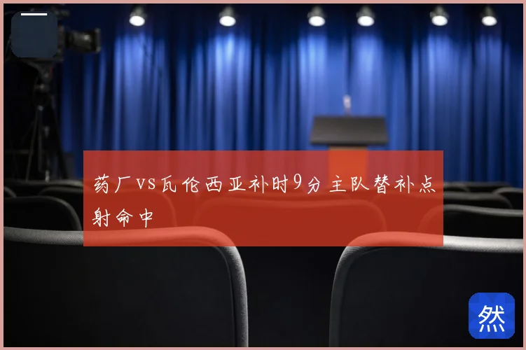 药厂vs瓦伦西亚补时9分主队替补点射命中