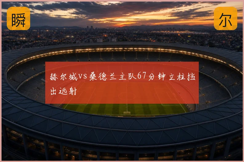 赫尔城vs桑德兰主队67分钟立柱挡出远射