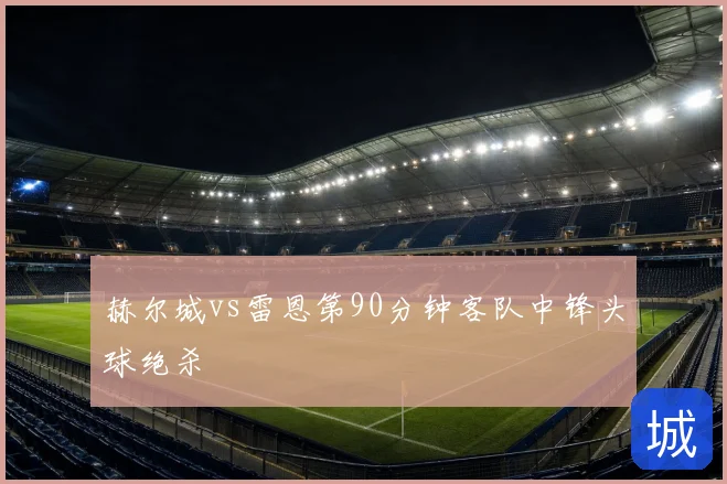 赫尔城vs雷恩第90分钟客队中锋头球绝杀