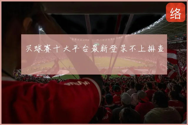 买球赛十大平台最新登录不上排查
