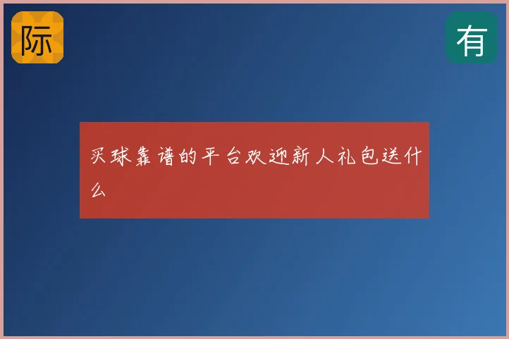 买球靠谱的平台欢迎新人礼包送什么