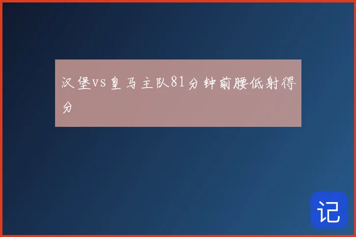 汉堡vs皇马主队81分钟前腰低射得分