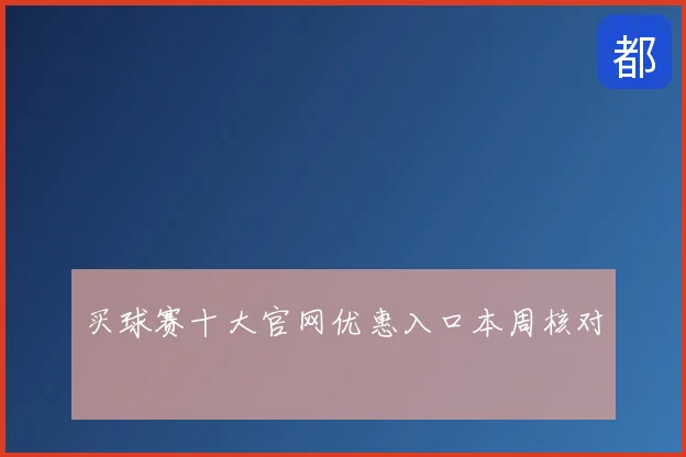 买球赛十大官网优惠入口本周核对