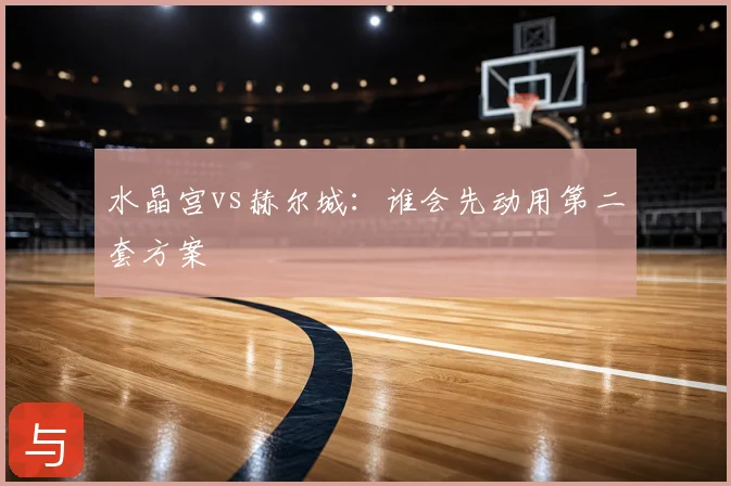 水晶宫vs赫尔城:谁会先动用第二套方案