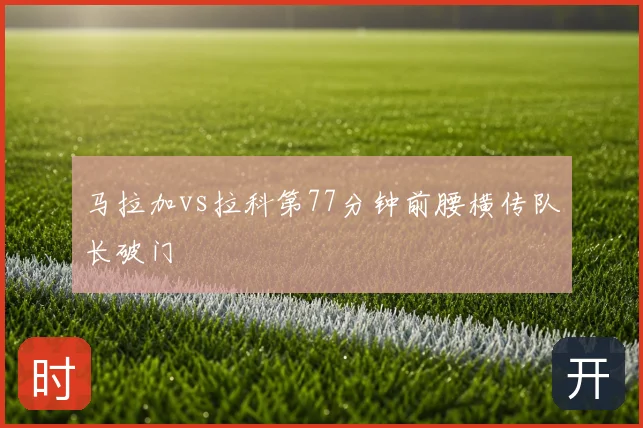 马拉加vs拉科第77分钟前腰横传队长破门