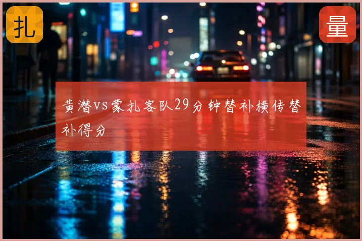 黄潜vs蒙扎客队29分钟替补横传替补得分